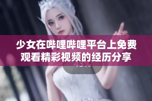 少女在哔哩哔哩平台上免费观看精彩视频的经历分享