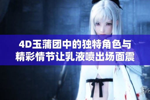 4D玉蒲团中的独特角色与精彩情节让乳液喷出场面震撼无比