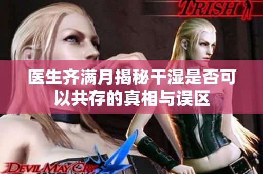 医生齐满月揭秘干湿是否可以共存的真相与误区