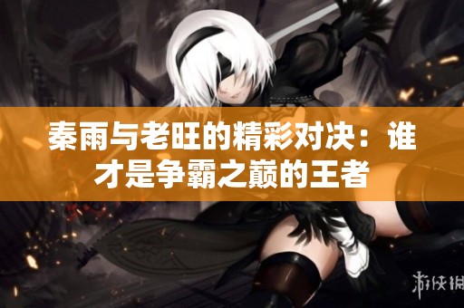 秦雨与老旺的精彩对决：谁才是争霸之巅的王者