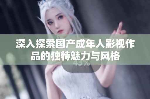 深入探索国产成年人影视作品的独特魅力与风格