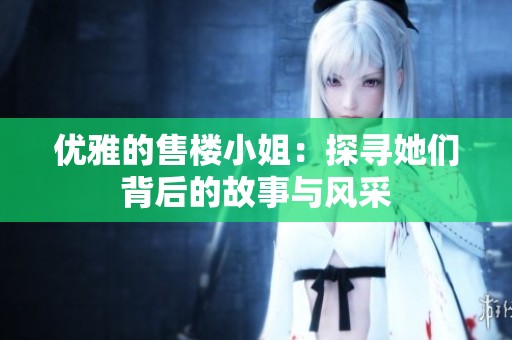 优雅的售楼小姐：探寻她们背后的故事与风采