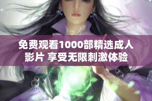 免费观看1000部精选成人影片 享受无限刺激体验