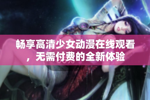 畅享高清少女动漫在线观看，无需付费的全新体验