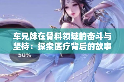 车兄妹在骨科领域的奋斗与坚持：探索医疗背后的故事