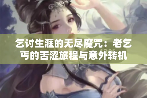乞讨生涯的无尽魔咒：老乞丐的苦涩旅程与意外转机