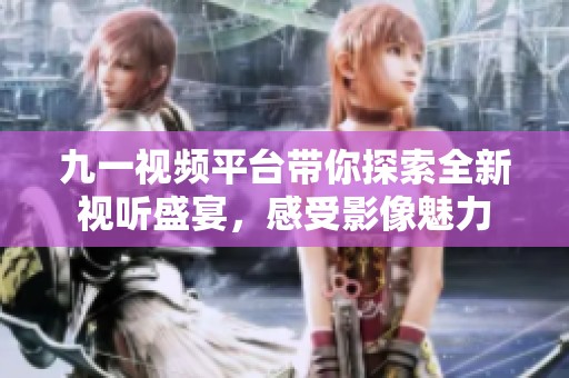 九一视频平台带你探索全新视听盛宴，感受影像魅力