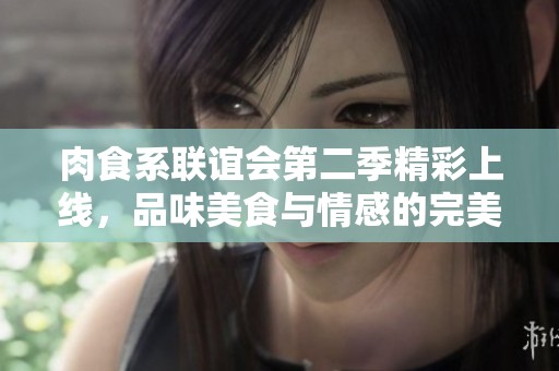 肉食系联谊会第二季精彩上线，品味美食与情感的完美结合