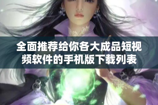 全面推荐给你各大成品短视频软件的手机版下载列表