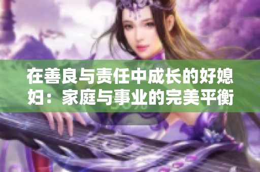 在善良与责任中成长的好媳妇：家庭与事业的完美平衡之路