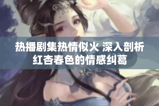 热播剧集热情似火 深入剖析红杏春色的情感纠葛