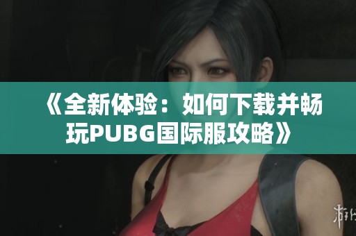 《全新体验：如何下载并畅玩PUBG国际服攻略》