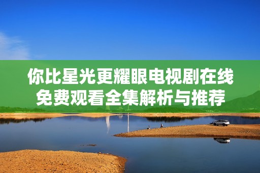 你比星光更耀眼电视剧在线免费观看全集解析与推荐