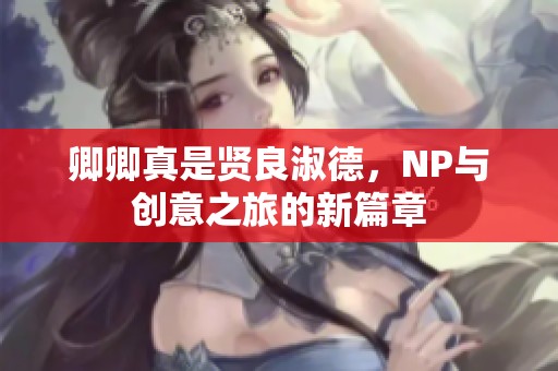 卿卿真是贤良淑德，NP与创意之旅的新篇章