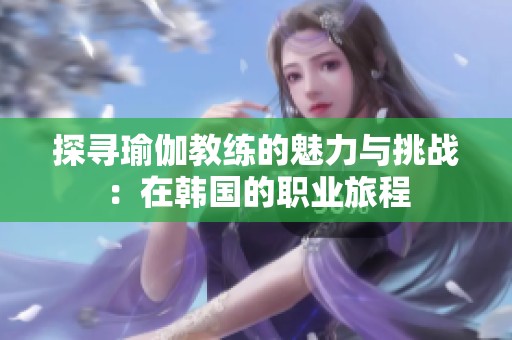 探寻瑜伽教练的魅力与挑战：在韩国的职业旅程