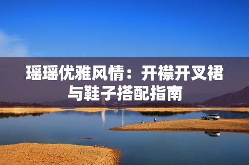 瑶瑶优雅风情：开襟开叉裙与鞋子搭配指南