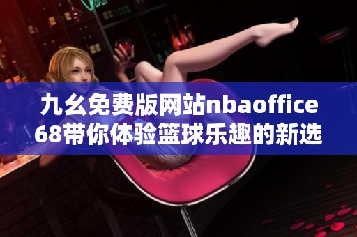 九幺免费版网站nbaoffice68带你体验篮球乐趣的新选择