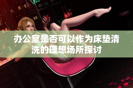 办公室是否可以作为床垫清洗的理想场所探讨