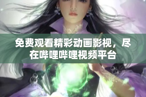 免费观看精彩动画影视，尽在哔哩哔哩视频平台