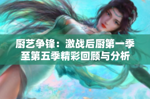 厨艺争锋：激战后厨第一季至第五季精彩回顾与分析