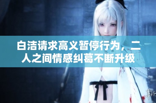 白洁请求高义暂停行为，二人之间情感纠葛不断升级