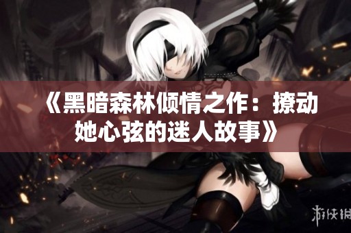 《黑暗森林倾情之作：撩动她心弦的迷人故事》