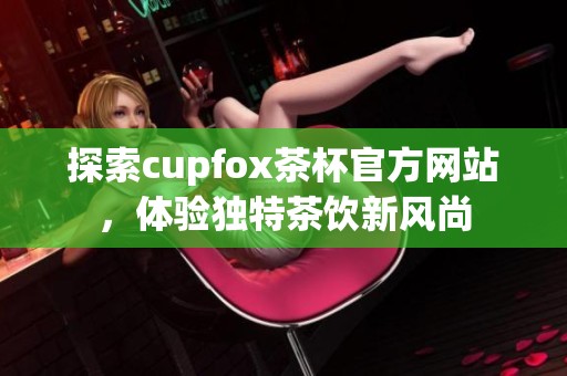 探索cupfox茶杯官方网站，体验独特茶饮新风尚