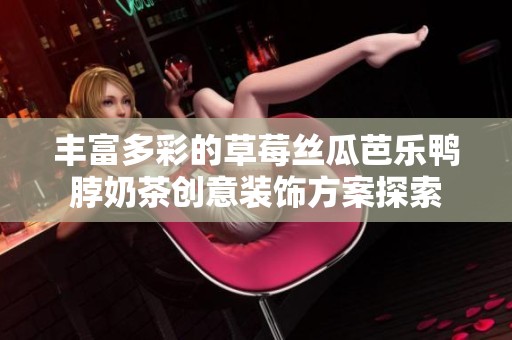 丰富多彩的草莓丝瓜芭乐鸭脖奶茶创意装饰方案探索