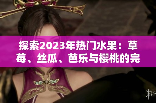 探索2023年热门水果：草莓、丝瓜、芭乐与樱桃的完美组合
