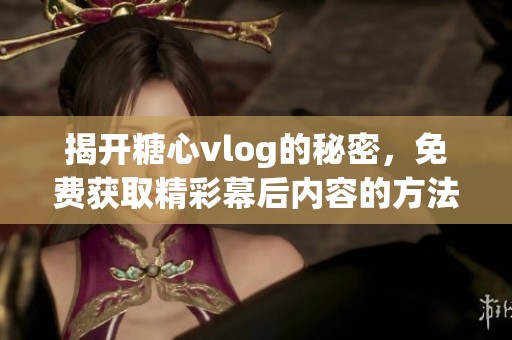 揭开糖心vlog的秘密，免费获取精彩幕后内容的方法