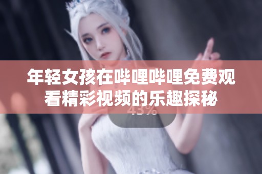 年轻女孩在哔哩哔哩免费观看精彩视频的乐趣探秘