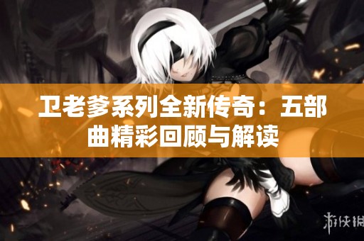 卫老爹系列全新传奇：五部曲精彩回顾与解读