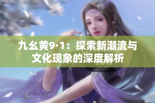 九幺黄9·1：探索新潮流与文化现象的深度解析