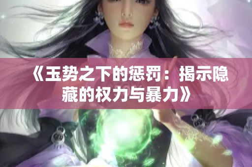 《玉势之下的惩罚：揭示隐藏的权力与暴力》