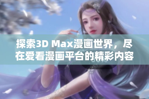 探索3D Max漫画世界，尽在爱看漫画平台的精彩内容