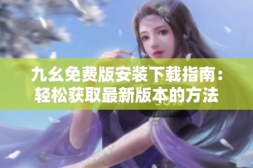 九幺免费版安装下载指南：轻松获取最新版本的方法