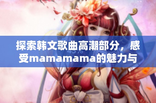探索韩文歌曲高潮部分，感受mamamama的魅力与节奏