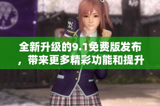 全新升级的9.1免费版发布，带来更多精彩功能和提升体验