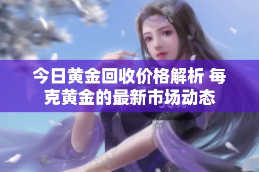 今日黄金回收价格解析 每克黄金的最新市场动态