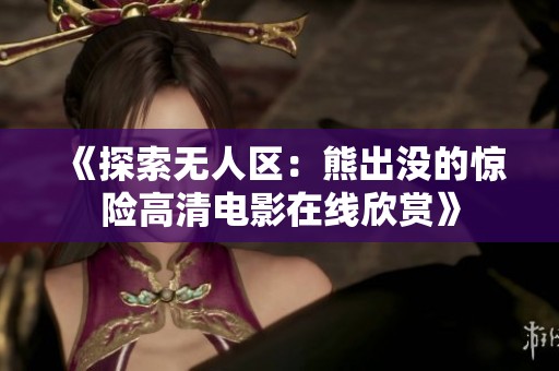 《探索无人区：熊出没的惊险高清电影在线欣赏》