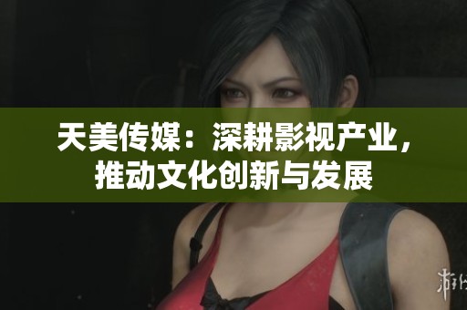 天美传媒：深耕影视产业，推动文化创新与发展