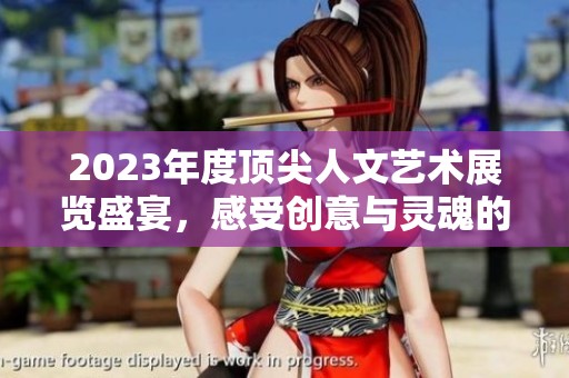 2023年度顶尖人文艺术展览盛宴，感受创意与灵魂的碰撞