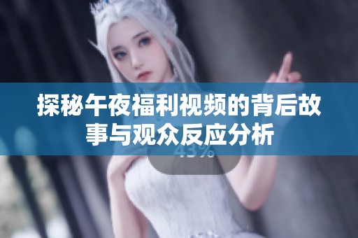 探秘午夜福利视频的背后故事与观众反应分析