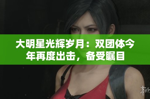 大明星光辉岁月：双团体今年再度出击，备受瞩目