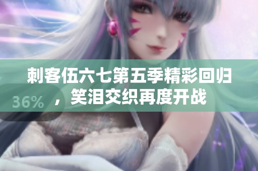 刺客伍六七第五季精彩回归，笑泪交织再度开战