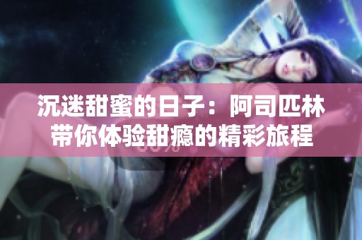 沉迷甜蜜的日子：阿司匹林带你体验甜瘾的精彩旅程