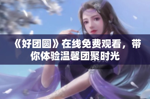 《好团圆》在线免费观看，带你体验温馨团聚时光