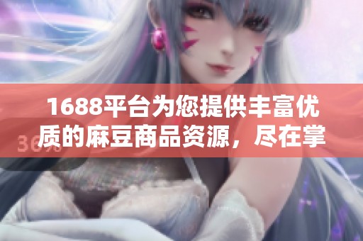 1688平台为您提供丰富优质的麻豆商品资源，尽在掌握之中