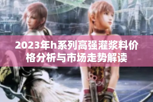 2023年h系列高强灌浆料价格分析与市场走势解读