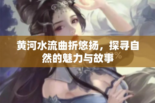 黄河水流曲折悠扬，探寻自然的魅力与故事